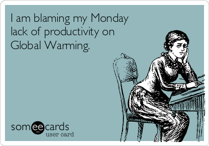 I am blaming my Monday
lack of productivity on
Global Warming.