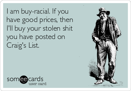 I am buy-racial. If you
have good prices, then
I'll buy your stolen shit
you have posted on
Craig's List. 