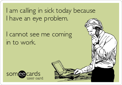 I am calling in sick today because
I have an eye problem.

I cannot see me coming
in to work. 


