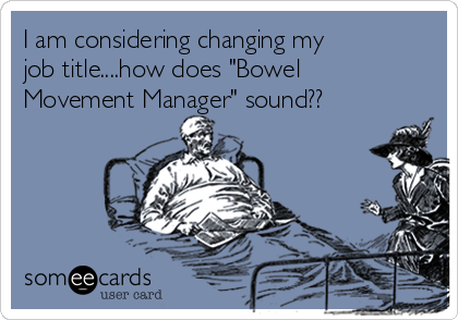 I am considering changing my
job title....how does "Bowel
Movement Manager" sound??