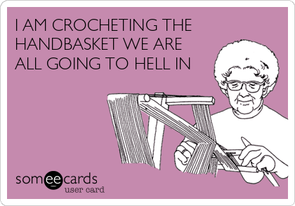 I AM CROCHETING THE
HANDBASKET WE ARE
ALL GOING TO HELL IN