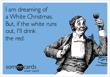 I am dreaming of 
a White Christmas.
But, if the white runs
out, I'll drink
the red.