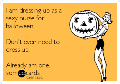 I am dressing up as a
sexy nurse for
halloween.

Don't even need to
dress up.

Already am one. 
