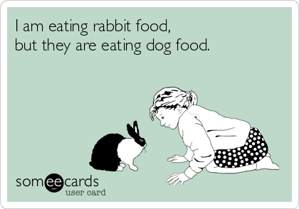 I am eating rabbit food,
but they are eating dog food.
