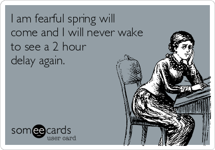 I am fearful spring will
come and I will never wake
to see a 2 hour
delay again.