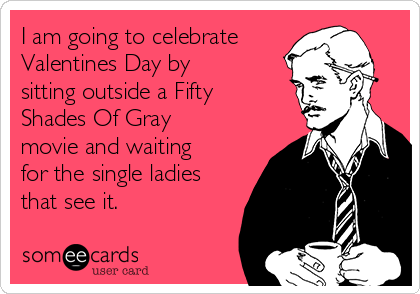 I am going to celebrate
Valentines Day by
sitting outside a Fifty
Shades Of Gray
movie and waiting
for the single ladies
that see it.
