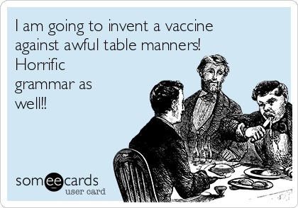 I am going to invent a vaccine
against awful table manners! 
Horrific
grammar as
well!!
