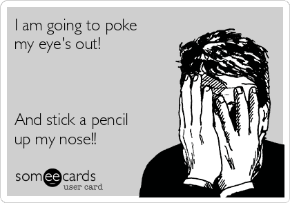 I am going to poke
my eye's out!



And stick a pencil
up my nose!! 