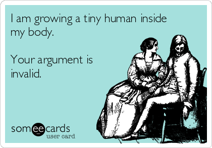 I am growing a tiny human inside
my body.

Your argument is
invalid. 
