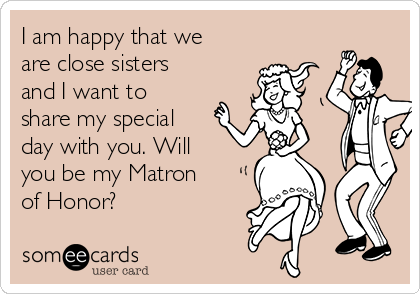 I am happy that we
are close sisters
and I want to
share my special
day with you. Will
you be my Matron
of Honor?