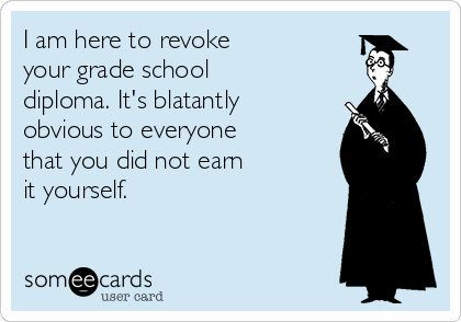 I am here to revoke
your grade school
diploma. It's blatantly
obvious to everyone
that you did not earn
it yourself.