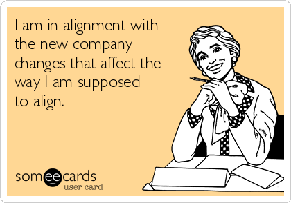 I am in alignment with
the new company
changes that affect the
way I am supposed
to align.   