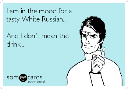 I am in the mood for a
tasty White Russian...

And I don't mean the
drink...