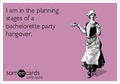 I am in the planning
stages of a
bachelorette party
hangover.