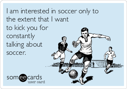I am interested in soccer only to
the extent that I want
to kick you for
constantly
talking about
soccer.