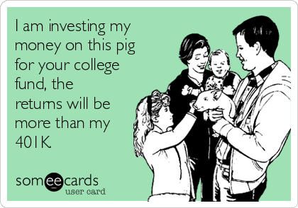 I am investing my
money on this pig
for your college
fund, the
returns will be
more than my
401K.