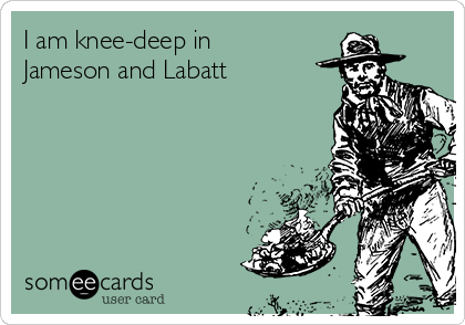 I am knee-deep in
Jameson and Labatt