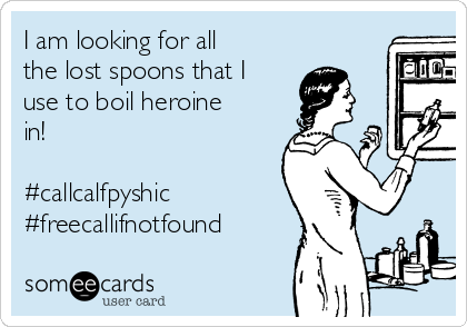 I am looking for all
the lost spoons that I
use to boil heroine
in!

#callcalfpyshic
#freecallifnotfound
