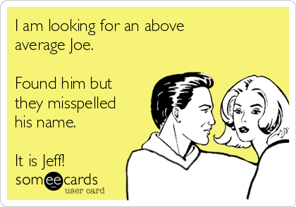 I am looking for an above
average Joe.

Found him but
they misspelled
his name.

It is Jeff!