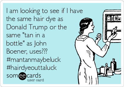 I am looking to see if I have
the same hair dye as
Donald Trump or the
same "tan in a
bottle" as John
Boener, uses???
#mantanmaybeluck
#hairdyeouttaluck