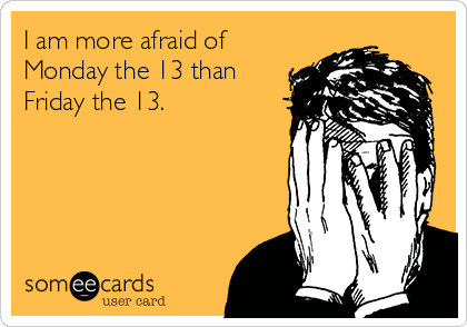 I am more afraid of 
Monday the 13 than
Friday the 13.