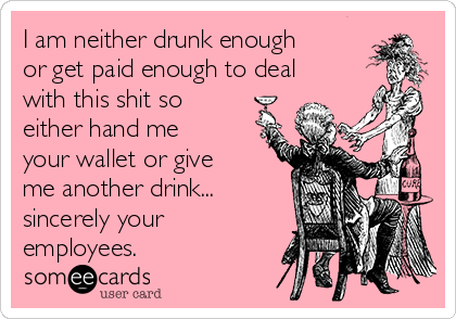 I am neither drunk enough
or get paid enough to deal
with this shit so
either hand me
your wallet or give
me another drink...
sincerely your
employees.