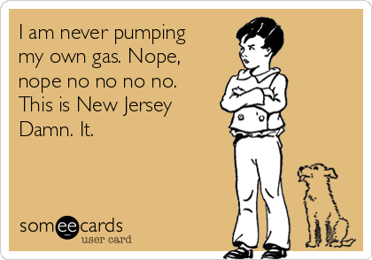 I am never pumping
my own gas. Nope,
nope no no no no. 
This is New Jersey
Damn. It.