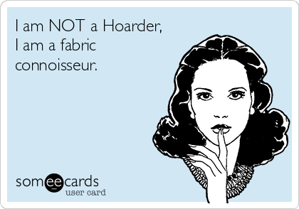 I am NOT a Hoarder,
I am a fabric
connoisseur.