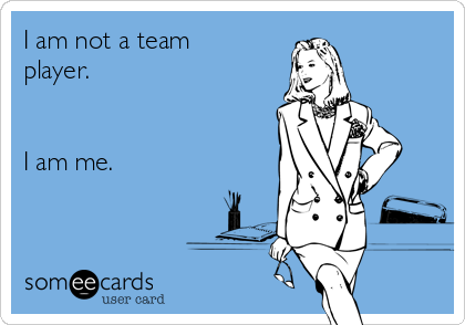 I am not a team
player.


I am me.
