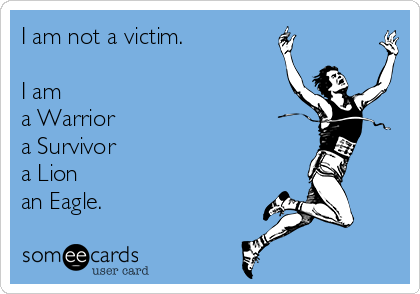 I am not a victim.

I am
a Warrior
a Survivor
a Lion 
an Eagle.