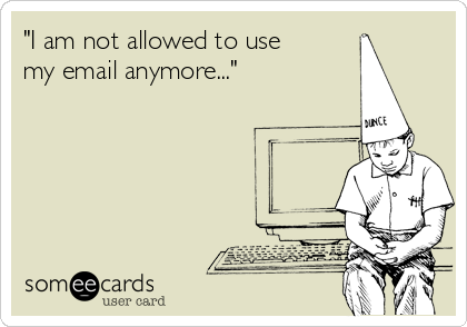 "I am not allowed to use
my email anymore..."