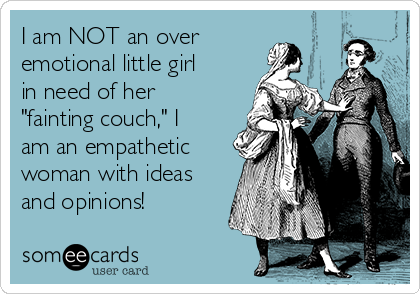 I am NOT an over 
emotional little girl
in need of her
"fainting couch," I
am an empathetic
woman with ideas
and opinions!