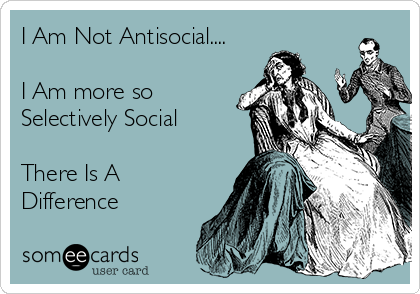 I Am Not Antisocial....

I Am more so
Selectively Social

There Is A
Difference