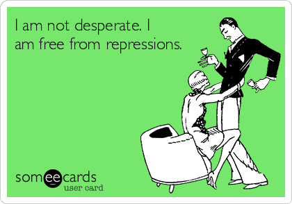 I am not desperate. I
am free from repressions.