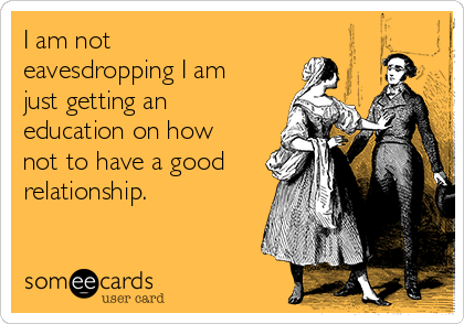 I am not
eavesdropping I am
just getting an
education on how
not to have a good 
relationship.
