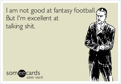 I am not good at fantasy football. 
But I'm excellent at
talking shit.