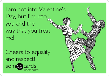 I am not into Valentine's
Day, but I'm into
you and the
way that you treat
me! 

Cheers to equality
and respect!