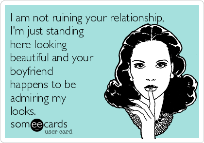 I am not ruining your relationship,
I'm just standing
here looking
beautiful and your
boyfriend
happens to be
admiring my
looks.