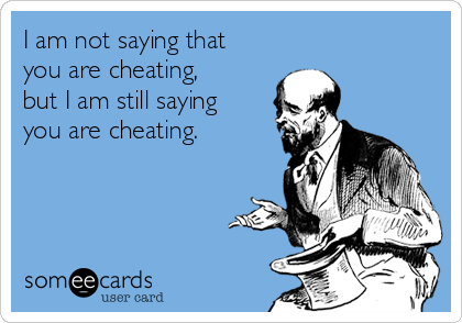 I am not saying that
you are cheating,
but I am still saying
you are cheating.