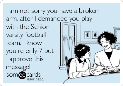 I am not sorry you have a broken
arm, after I demanded you play
with the Senior 
varsity football
team. I know
you're only 7 but
I approve this
message!