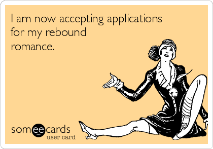 I am now accepting applications
for my rebound
romance.