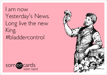 I am now
Yesterday's News.
Long live the new
King.
#bladdercontrol 
 