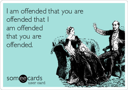 I am offended that you are
offended that I
am offended
that you are
offended.
