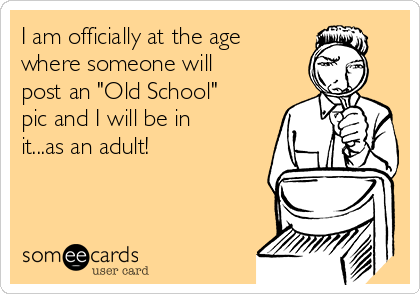 I am officially at the age
where someone will
post an "Old School"
pic and I will be in
it...as an adult! 