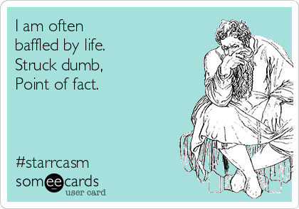 I am often 
baffled by life.
Struck dumb, 
Point of fact. 



#starrcasm