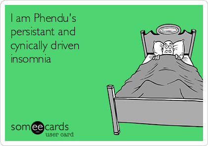 I am Phendu's
persistant and
cynically driven
insomnia