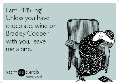 I am PMS-ing!
Unless you have
chocolate, wine or
Bradley Cooper
with you, leave
me alone.