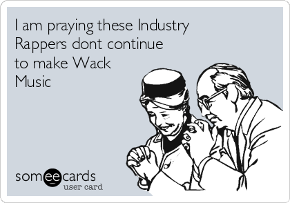 I am praying these Industry
Rappers dont continue
to make Wack
Music