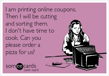 I am printing online coupons.
Then I will be cutting
and sorting them.
I don't have time to
cook. Can you
please order a
pizza for us?