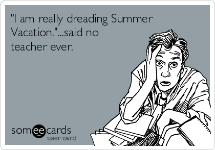 "I am really dreading Summer
Vacation."...said no
teacher ever.